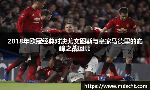 xingkong.com2018年欧冠经典对决尤文图斯与皇家马德里的巅峰之战回顾